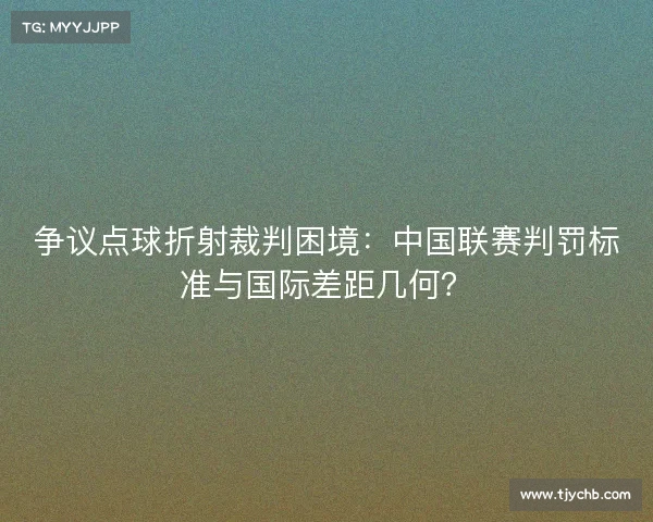 争议点球折射裁判困境：中国联赛判罚标准与国际差距几何？