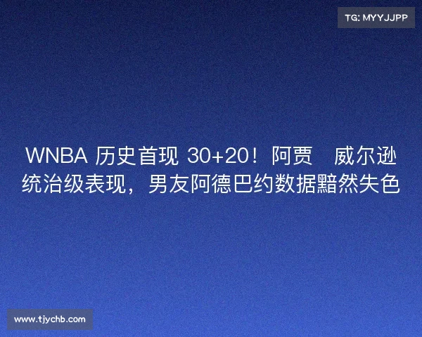 WNBA 历史首现 30+20！阿贾・威尔逊统治级表现，男友阿德巴约数据黯然失色